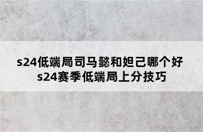 s24低端局司马懿和妲己哪个好 s24赛季低端局上分技巧